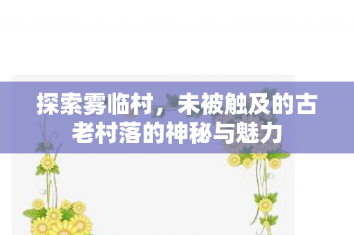 未被触及的古老村落的神秘与魅力图片