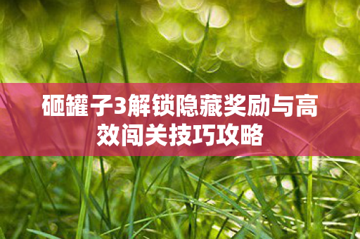 砸罐子3解锁隐藏奖励与高效闯关技巧攻略图片