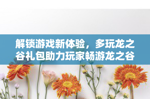 多玩龙之谷礼包助力玩家畅游龙之谷图片