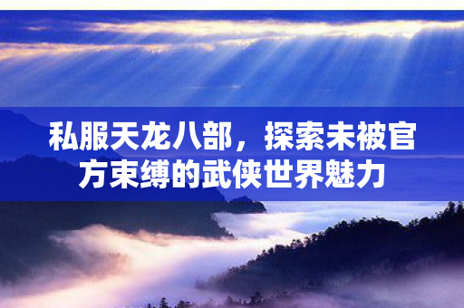 私服天龙八部,探索未被官方束缚的武侠世界魅力 私服天龙八部,探索未被官方束缚的武侠世界魅力