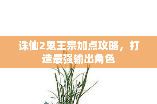 诛仙2鬼王宗加点攻略,打造最强输出角色 诛仙2鬼王宗加点攻略,打造最强输出角色