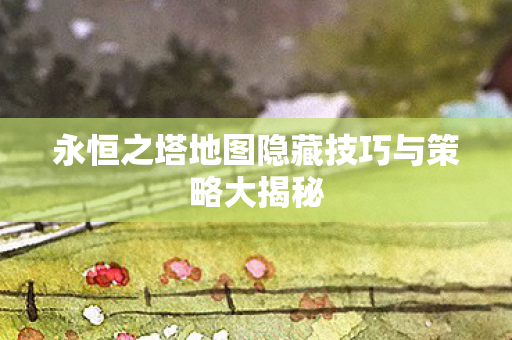 永恒之塔地图隐藏技巧与策略大揭秘 永恒之塔地图隐藏技巧与策略大揭秘
