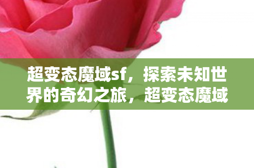 超变态魔域sf,探索未知世界的奇幻之旅,超变态魔域sf,奇幻之旅探索未知世界 超变态魔域sf,探索未知世界的奇幻之旅,超变态魔域sf,奇幻之旅探索未知世界
