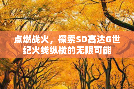 点燃战火,探索SD高达G世纪火线纵横的无限可能 点燃战火,探索SD高达G世纪火线纵横的无限可能