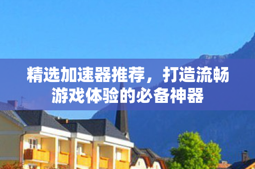 精选加速器推荐,打造流畅游戏体验的必备神器 精选加速器推荐,打造流畅游戏体验的必备神器