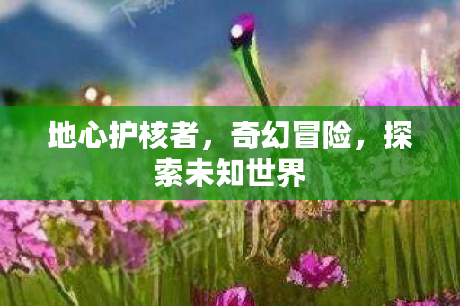 地心护核者,奇幻冒险,探索未知世界 地心护核者,奇幻冒险,探索未知世界