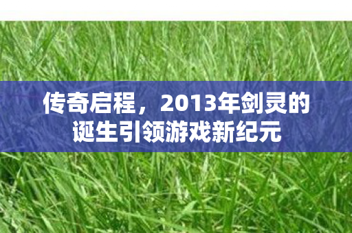 传奇启程,2013年剑灵的诞生引领游戏新纪元 传奇启程,2013年剑灵的诞生引领游戏新纪元