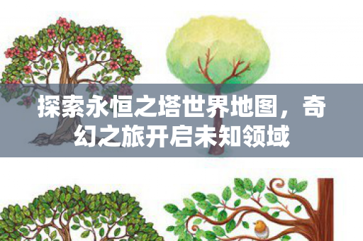探索永恒之塔世界地图,奇幻之旅开启未知领域 探索永恒之塔世界地图,奇幻之旅开启未知领域