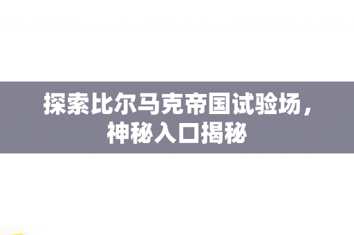 探索比尔马克帝国试验场,神秘入口揭秘 探索比尔马克帝国试验场,神秘入口揭秘