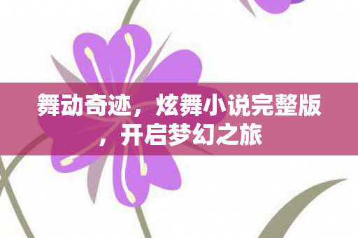 舞动奇迹,炫舞小说完整版,开启梦幻之旅 舞动奇迹,炫舞小说完整版,开启梦幻之旅