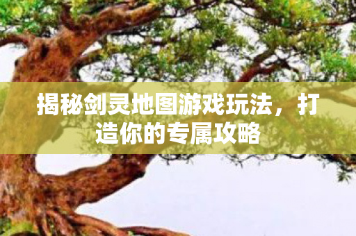 揭秘剑灵地图游戏玩法,打造你的专属攻略 揭秘剑灵地图游戏玩法,打造你的专属攻略