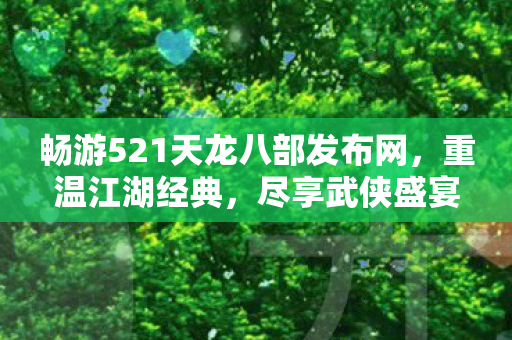 畅游521天龙八部发布网,重温江湖经典,尽享武侠盛宴 畅游521天龙八部发布网,重温江湖经典,尽享武侠盛宴
