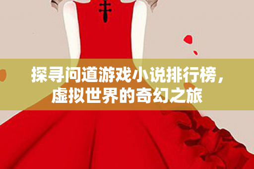 探寻问道游戏小说排行榜,虚拟世界的奇幻之旅 探寻问道游戏小说排行榜,虚拟世界的奇幻之旅
