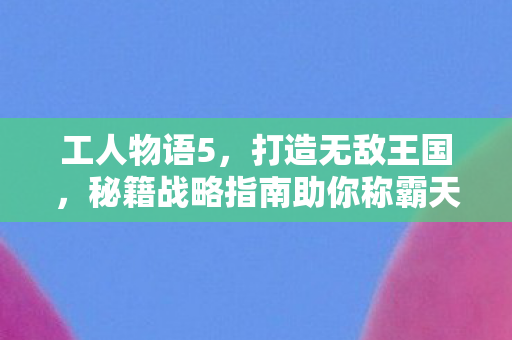 工人物语5,打造无敌王国,秘籍战略指南助你称霸天下 工人物语5,打造无敌王国,秘籍战略指南助你称霸天下