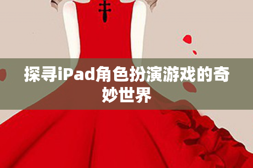 探寻iPad角色扮演游戏的奇妙世界 探寻iPad角色扮演游戏的奇妙世界
