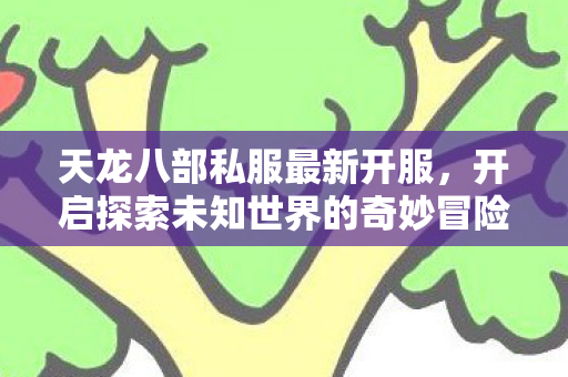 天龙八部私服最新开服,开启探索未知世界的奇妙冒险之旅! 天龙八部私服最新开服,开启探索未知世界的奇妙冒险之旅!