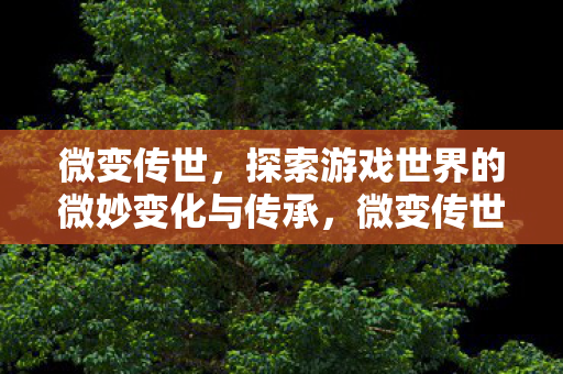微变传世,探索游戏世界的微妙变化与传承,微变传世,探索游戏世界的微妙变化与传承 微变传世,探索游戏世界的微妙变化与传承,微变传世,探索游戏世界的微妙变化与传承