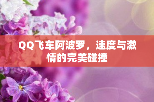 QQ飞车阿波罗,速度与激情的完美碰撞 QQ飞车阿波罗,速度与激情的完美碰撞