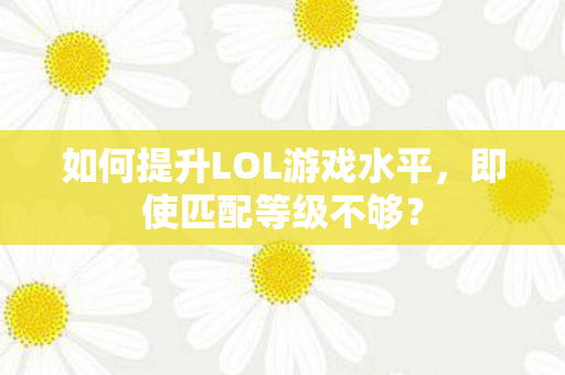 如何提升LOL游戏水平,即使匹配等级不够? 如何提升LOL游戏水平,即使匹配等级不够?