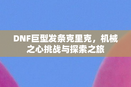 DNF巨型发条克里克,机械之心挑战与探索之旅 DNF巨型发条克里克,机械之心挑战与探索之旅