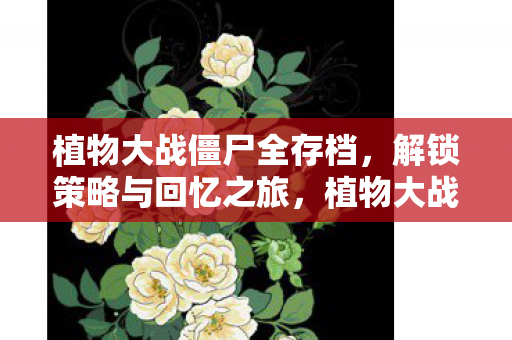植物大战僵尸全存档,解锁策略与回忆之旅,植物大战僵尸全存档解锁策略与回忆之旅 植物大战僵尸全存档,解锁策略与回忆之旅,植物大战僵尸全存档解锁策略与回忆之旅
