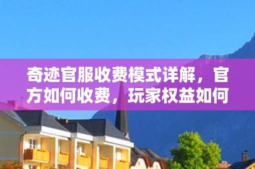 奇迹官服收费模式详解,官方如何收费,玩家权益如何保障? 奇迹官服收费模式详解,官方如何收费,玩家权益如何保障?