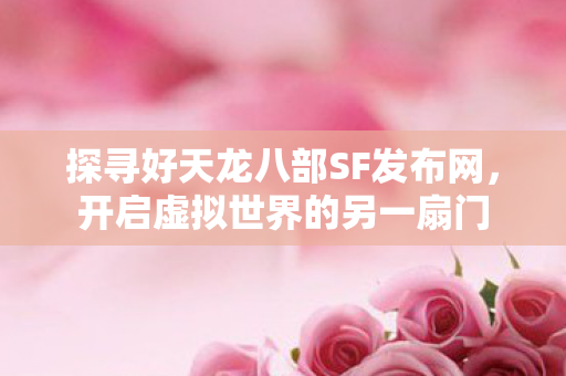 探寻好天龙八部SF发布网,开启虚拟世界的另一扇门 探寻好天龙八部SF发布网,开启虚拟世界的另一扇门