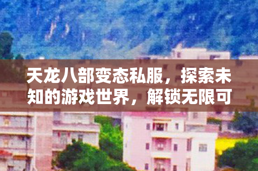 天龙八部变态私服,探索未知的游戏世界,解锁无限可能! 天龙八部变态私服,探索未知的游戏世界,解锁无限可能!