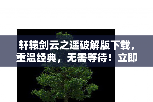 轩辕剑云之遥破解版下载，重温经典，无需等待！立即体验游戏乐趣