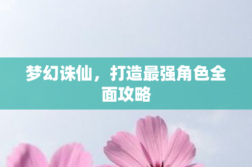 梦幻诛仙,打造最强角色全面攻略 梦幻诛仙,打造最强角色全面攻略