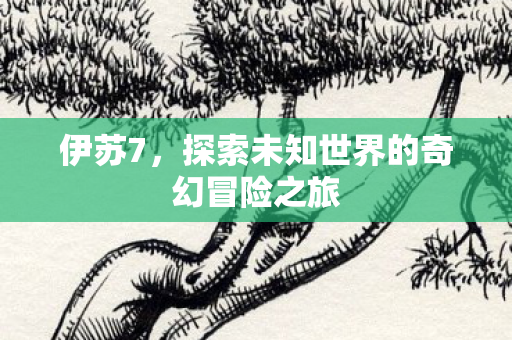 伊苏7，探索未知世界的奇幻冒险之旅