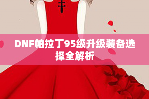 DNF帕拉丁95级升级装备选择全解析图片