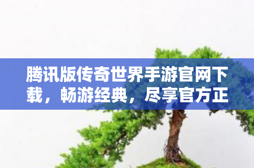 腾讯版传奇世界手游官网下载,畅游经典,尽享官方正版魅力 腾讯版传奇世界手游官网下载,畅游经典,尽享官方正版魅力