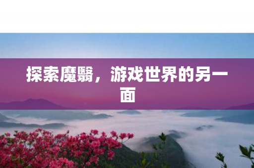 探索魔翳,游戏世界的另一面 探索魔翳,游戏世界的另一面
