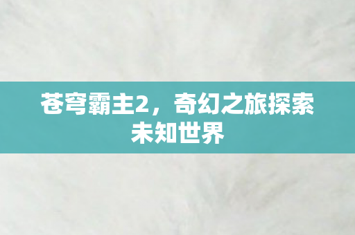 苍穹霸主2，奇幻之旅探索未知世界