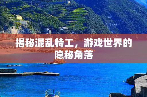 揭秘混乱特工，游戏世界的隐秘角落