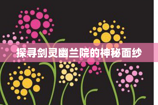 探寻剑灵幽兰院的神秘面纱图片