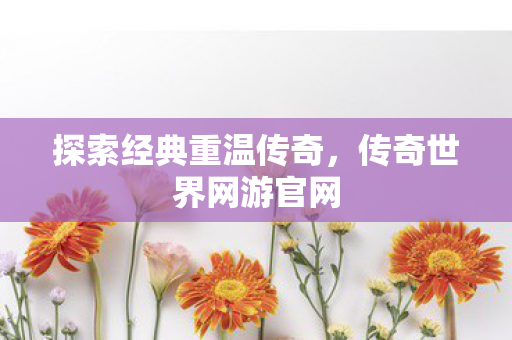 探索经典重温传奇，传奇世界网游官网