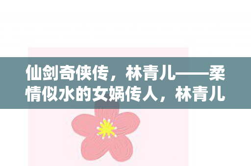 仙剑奇侠传，林青儿——柔情似水的女娲传人，林青儿，柔情似水的女娲传人