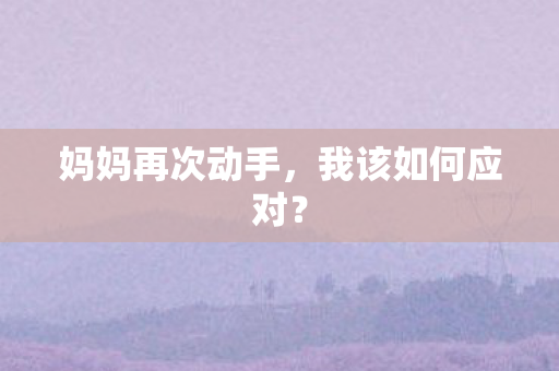 妈妈再次动手,我该如何应对? 妈妈再次动手,我该如何应对?