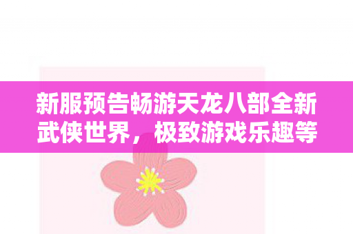 新服预告畅游天龙八部全新武侠世界,极致游戏乐趣等你来体验! 新服预告畅游天龙八部全新武侠世界,极致游戏乐趣等你来体验!