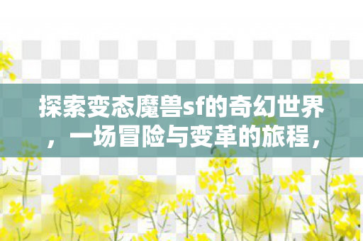 探索变态魔兽sf的奇幻世界，一场冒险与变革的旅程，魔兽sf，奇幻世界的冒险与变革之旅