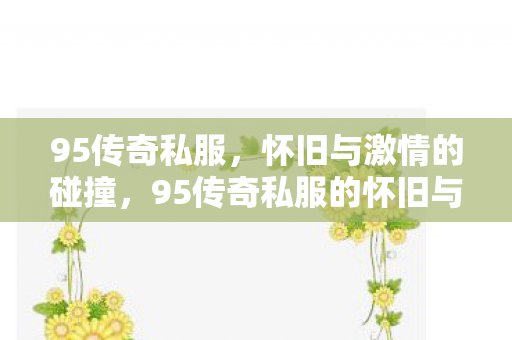 95传奇私服,怀旧与激情的碰撞,95传奇私服的怀旧与激情碰撞 95传奇私服,怀旧与激情的碰撞,95传奇私服的怀旧与激情碰撞