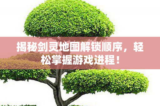 揭秘剑灵地图解锁顺序图片