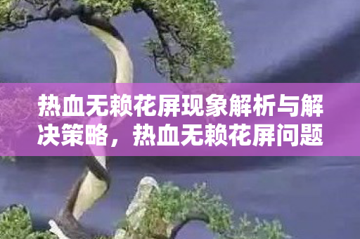 热血无赖花屏现象解析与解决策略,热血无赖花屏问题解析及解决策略 热血无赖花屏现象解析与解决策略,热血无赖花屏问题解析及解决策略