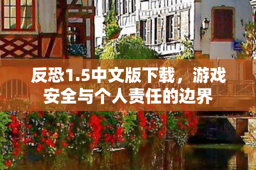 反恐1.5中文版下载，游戏安全与个人责任的边界