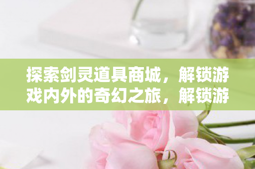 探索剑灵道具商城,解锁游戏内外的奇幻之旅,解锁游戏内外的奇幻之旅,探索剑灵道具商城 探索剑灵道具商城,解锁游戏内外的奇幻之旅,解锁游戏内外的奇幻之旅,探索剑灵道具商城