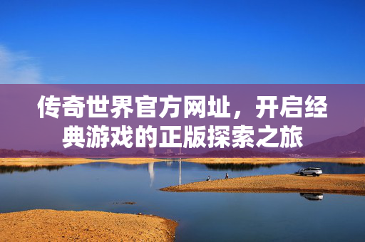 传奇世界官方网址，开启经典游戏的正版探索之旅
