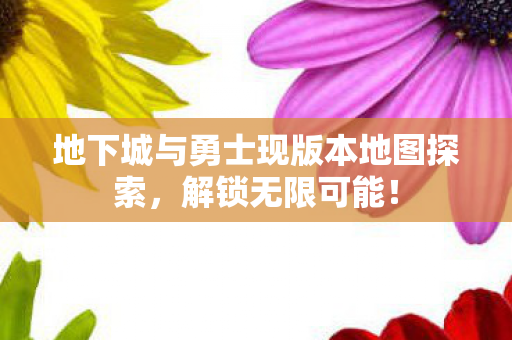 地下城与勇士现版本地图探索，解锁无限可能！