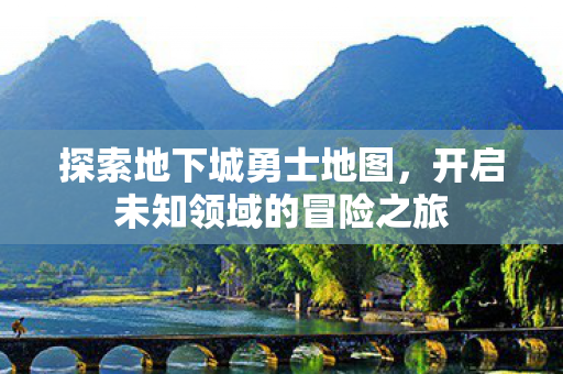 探索地下城勇士地图，开启未知领域的冒险之旅